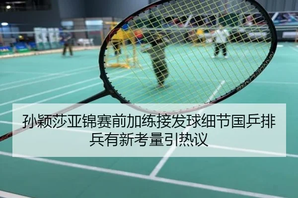 孙颖莎亚锦赛前加练接发球细节国乒排兵有新考量引热议