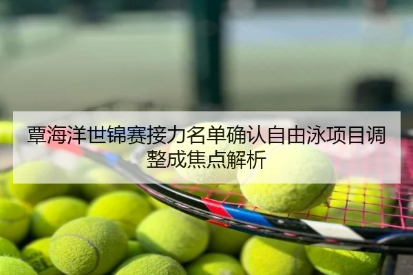 覃海洋世锦赛接力名单确认自由泳项目调整成焦点解析