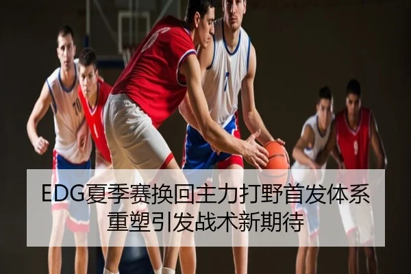 EDG夏季赛换回主力打野首发体系重塑引发战术新期待