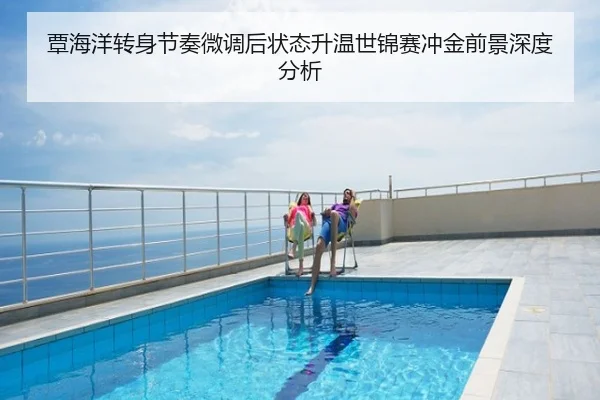 覃海洋转身节奏微调后状态升温世锦赛冲金前景深度分析