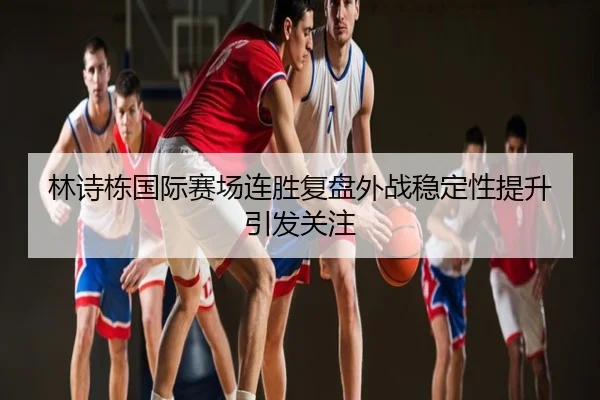 林诗栋国际赛场连胜复盘外战稳定性提升引发关注