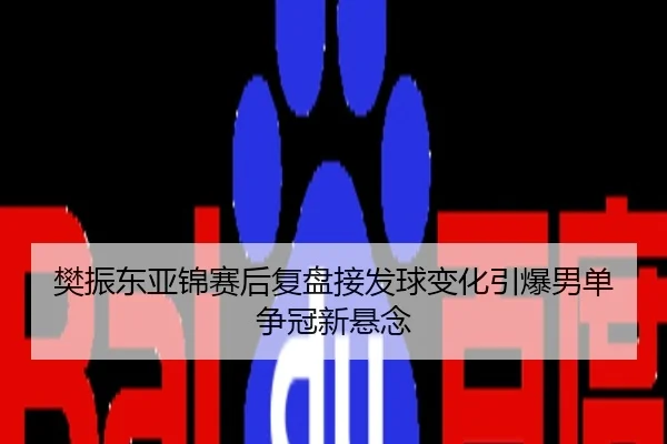 樊振东亚锦赛后复盘接发球变化引爆男单争冠新悬念
