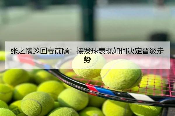 张之臻巡回赛前瞻：接发球表现如何决定晋级走势