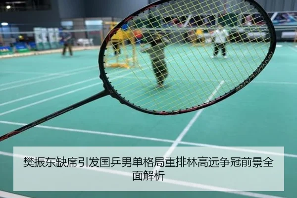 樊振东缺席引发国乒男单格局重排林高远争冠前景全面解析