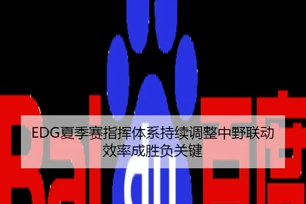 EDG夏季赛指挥体系持续调整中野联动效率成胜负关键