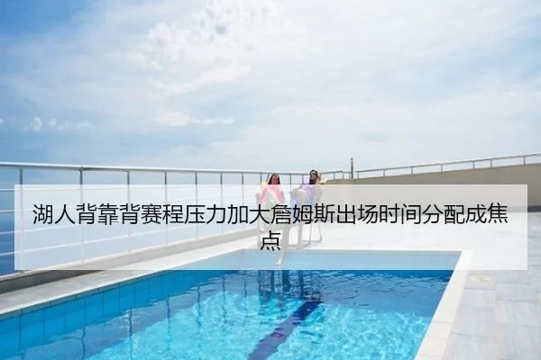 湖人背靠背赛程压力加大詹姆斯出场时间分配成焦点